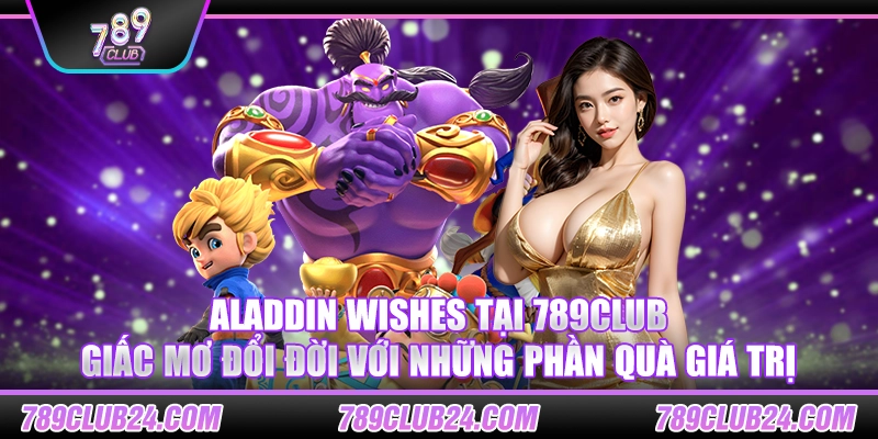 Aladdin Wishes tại 789club – Giấc mơ đổi đời với những phần quà giá trị